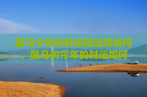 属马今年的财运和运势如何，属马的今年的财运如何