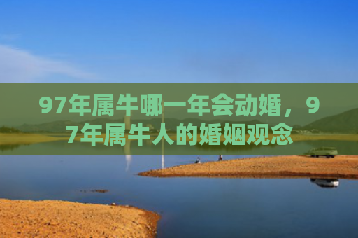 97年属牛哪一年会动婚，97年属牛人的婚姻观念
