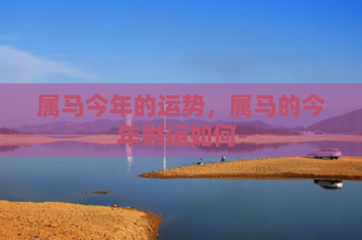 属马今年的运势，属马的今年财运如何-