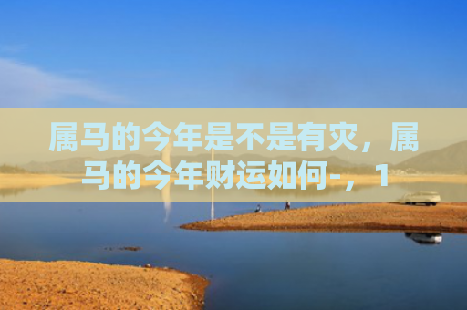 属马的今年是不是有灾，属马的今年财运如何-，1