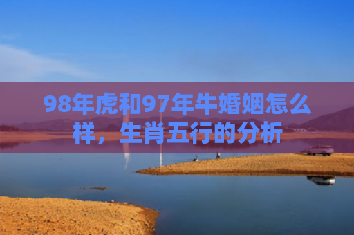 98年虎和97年牛婚姻怎么样，生肖五行的分析