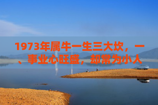 1973年属牛一生三大坎，一、事业心旺盛，却常为小人所利用