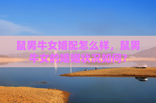 鼠男牛女婚配怎么样，鼠男牛女的婚姻状况如何？