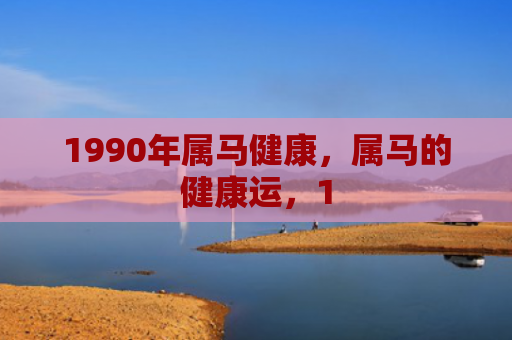 1990年属马健康，属马的健康运，1