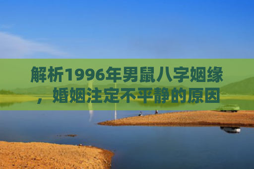 解析1996年男鼠八字姻缘，婚姻注定不平静的原因