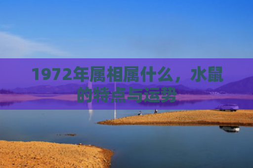 1972年属相属什么，水鼠的特点与运势