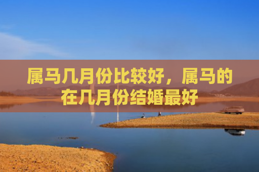 属马几月份比较好，属马的在几月份结婚最好
