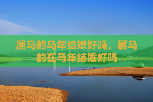 属马的马年结婚好吗，属马的在马年结婚好吗