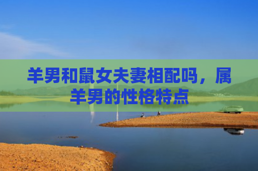 羊男和鼠女夫妻相配吗，属羊男的性格特点