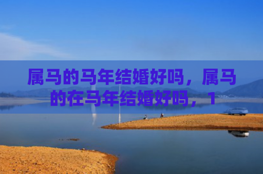 属马的马年结婚好吗，属马的在马年结婚好吗，1