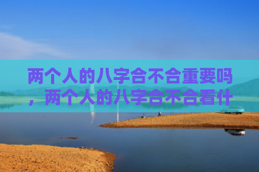 两个人的八字合不合重要吗，两个人的八字合不合看什么
