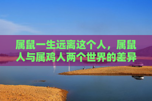 属鼠一生远离这个人，属鼠人与属鸡人两个世界的差异