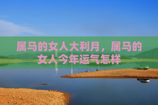 属马的女人大利月，属马的女人今年运气怎样