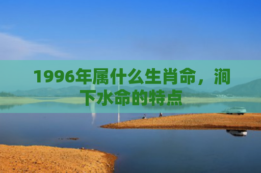 1996年属什么生肖命，涧下水命的特点