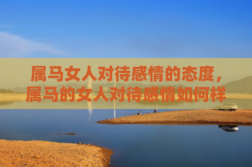 属马女人对待感情的态度，属马的女人对待感情如何样