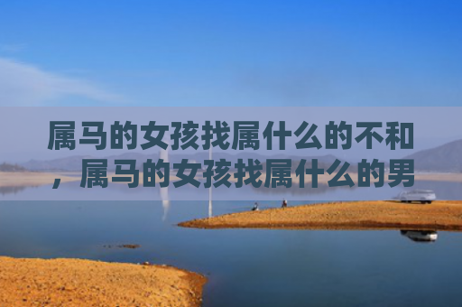 属马的女孩找属什么的不和，属马的女孩找属什么的男朋友好