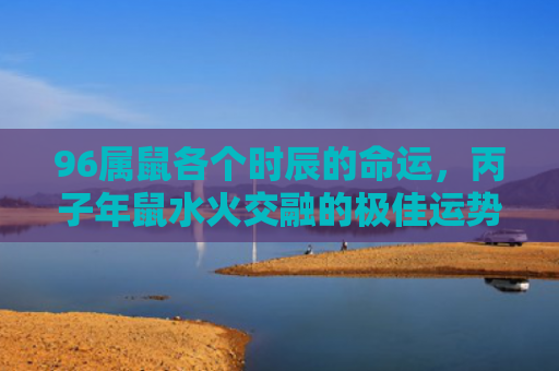 96属鼠各个时辰的命运，丙子年鼠水火交融的极佳运势