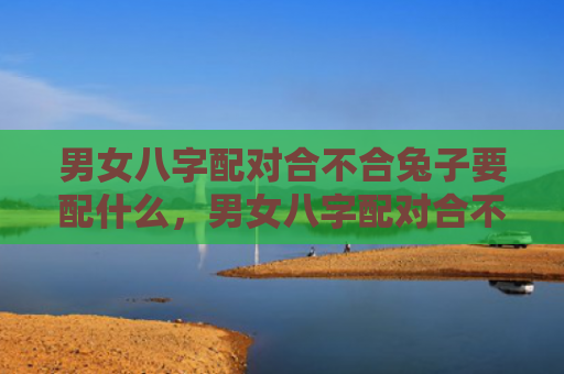 男女八字配对合不合兔子要配什么，男女八字配对合不合怎么看婚姻