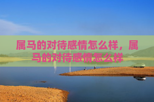 属马的对待感情怎么样，属马的对待感情怎么样