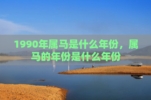 1990年属马是什么年份，属马的年份是什么年份