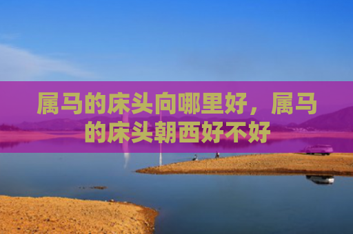 属马的床头向哪里好，属马的床头朝西好不好