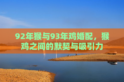 92年猴与93年鸡婚配，猴鸡之间的默契与吸引力