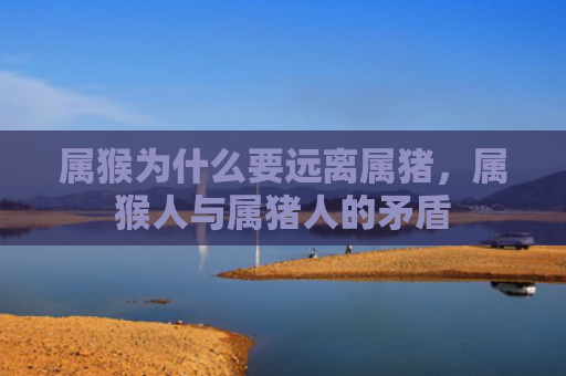 属猴为什么要远离属猪，属猴人与属猪人的矛盾