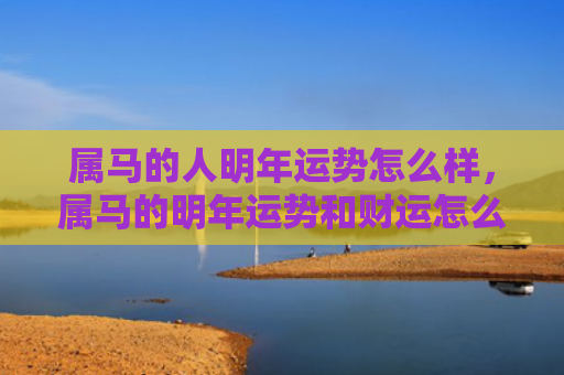 属马的人明年运势怎么样，属马的明年运势和财运怎么样