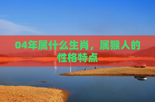 04年属什么生肖，属猴人的性格特点