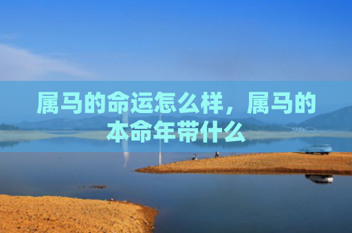 属马的命运怎么样，属马的本命年带什么