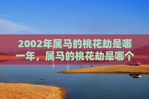 2002年属马的桃花劫是哪一年，属马的桃花劫是哪个生肖