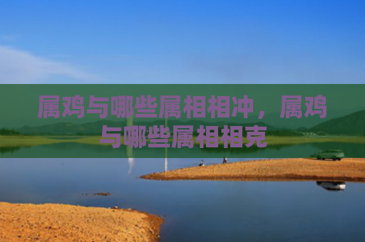 属鸡与哪些属相相冲，属鸡与哪些属相相克