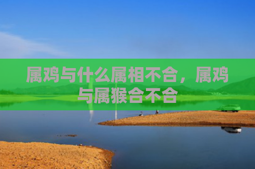 属鸡与什么属相不合，属鸡与属猴合不合