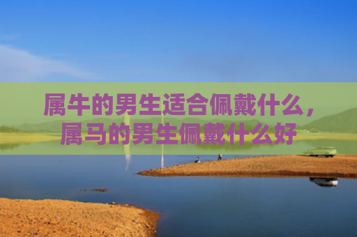 属牛的男生适合佩戴什么，属马的男生佩戴什么好