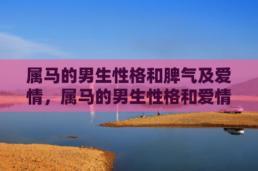 属马的男生性格和脾气及爱情，属马的男生性格和爱情