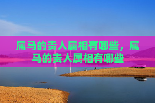 属马的贵人属相有哪些，属马的贵人属相有哪些