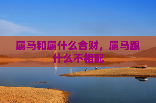 属马和属什么合财，属马跟什么不相配