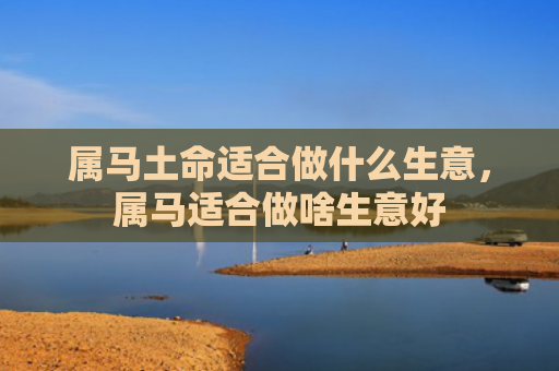 属马土命适合做什么生意，属马适合做啥生意好