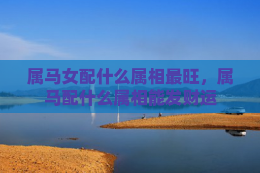 属马女配什么属相最旺，属马配什么属相能发财运