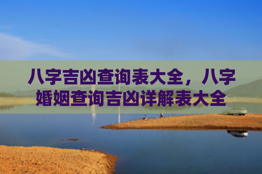 八字吉凶查询表大全，八字婚姻查询吉凶详解表大全