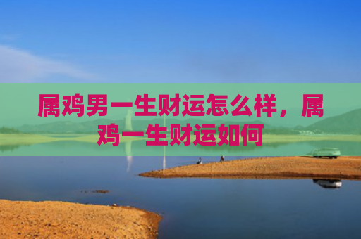 属鸡男一生财运怎么样，属鸡一生财运如何