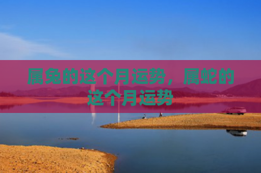 属兔的这个月运势，属蛇的这个月运势