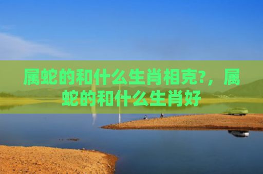 属蛇的和什么生肖相克?，属蛇的和什么生肖好