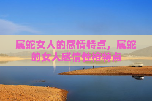 属蛇女人的感情特点，属蛇的女人感情性格特点