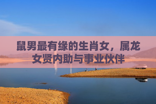 鼠男最有缘的生肖女，属龙女贤内助与事业伙伴