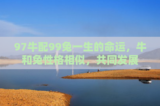 97牛配99兔一生的命运，牛和兔性格相似，共同发展