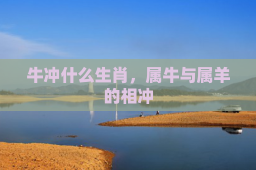 牛冲什么生肖，属牛与属羊的相冲