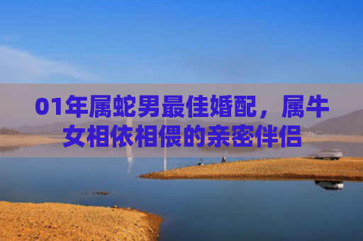 01年属蛇男最佳婚配，属牛女相依相偎的亲密伴侣