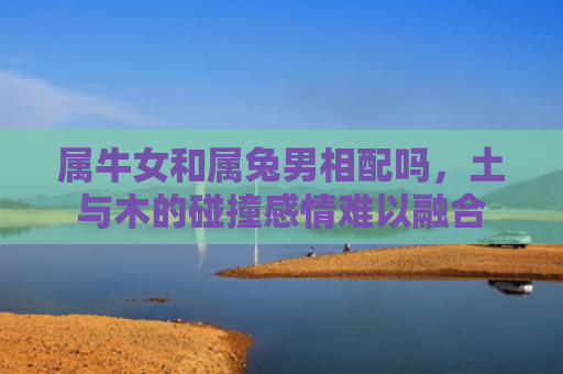 属牛女和属兔男相配吗，土与木的碰撞感情难以融合