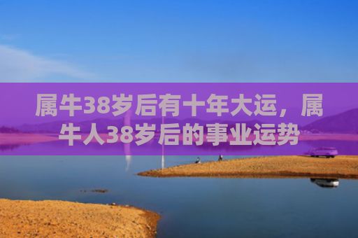 属牛38岁后有十年大运，属牛人38岁后的事业运势